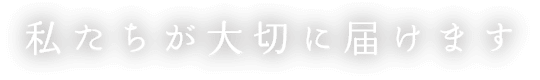 私たちが大切に届けます